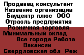 Продавец-консультант › Название организации ­ Бауцентр плюс, ООО › Отрасль предприятия ­ Розничная торговля › Минимальный оклад ­ 22 500 - Все города Работа » Вакансии   . Свердловская обл.,Реж г.